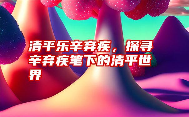 清平乐辛弃疾，探寻辛弃疾笔下的清平世界