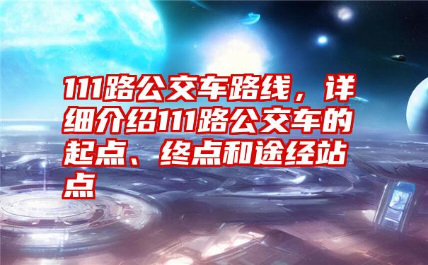 111路公交车路线，详细介绍111路公交车的起点、终点和途经站点