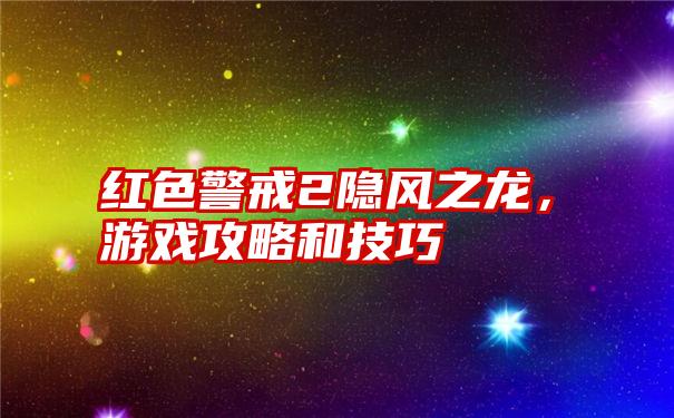 红色警戒2隐风之龙，游戏攻略和技巧