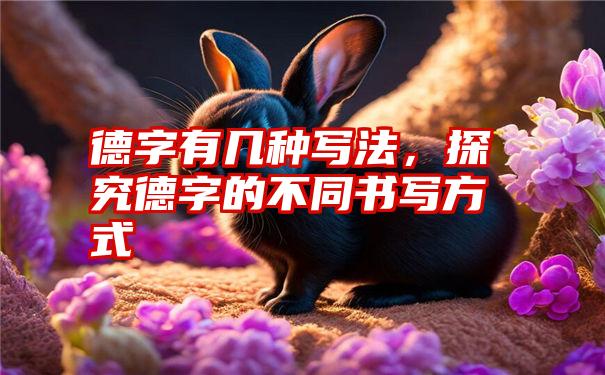 德字有几种写法，探究德字的不同书写方式