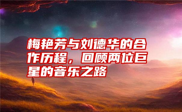 梅艳芳与刘德华的合作历程，回顾两位巨星的音乐之路