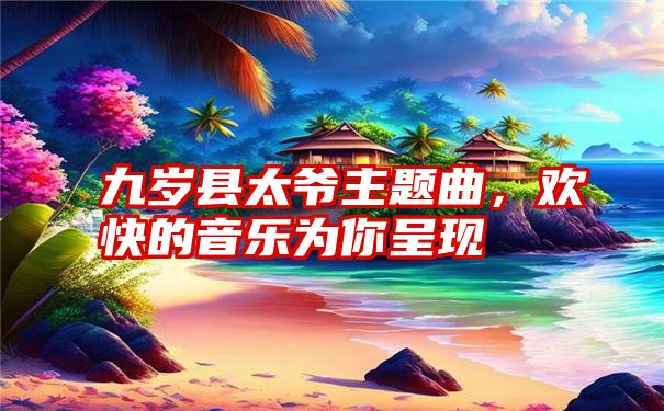 九岁县太爷主题曲，欢快的音乐为你呈现