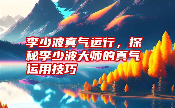 李少波真气运行，探秘李少波大师的真气运用技巧