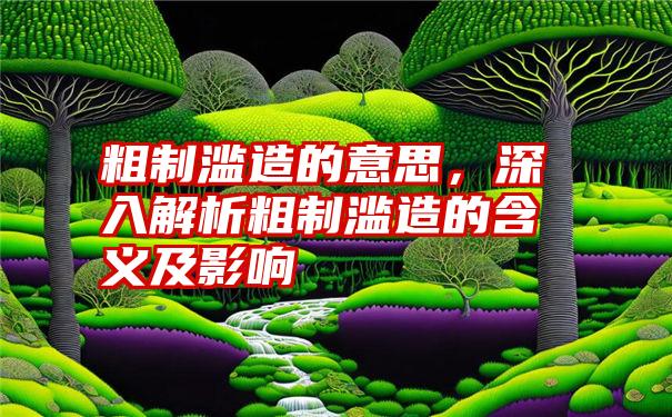 粗制滥造的意思，深入解析粗制滥造的含义及影响