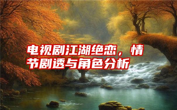 电视剧江湖绝恋，情节剧透与角色分析