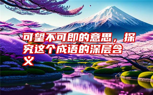 可望不可即的意思，探究这个成语的深层含义