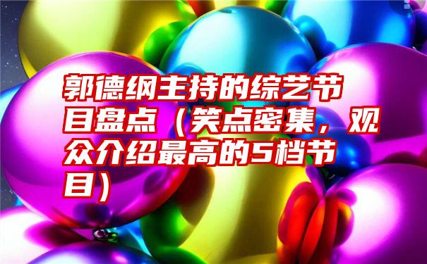 郭德纲主持的综艺节目盘点（笑点密集，观众介绍最高的5档节目）