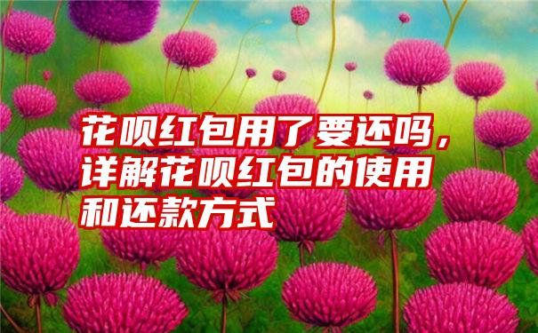 花呗红包用了要还吗，详解花呗红包的使用和还款方式