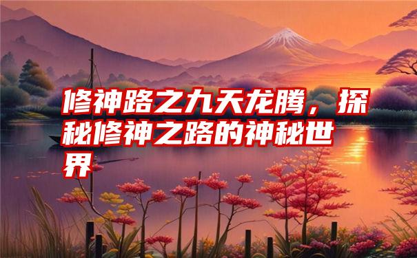 修神路之九天龙腾，探秘修神之路的神秘世界