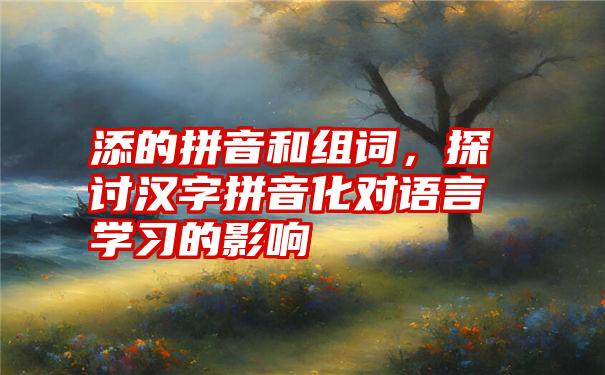 添的拼音和组词，探讨汉字拼音化对语言学习的影响