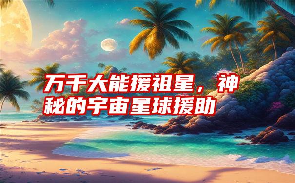 万千大能援祖星，神秘的宇宙星球援助