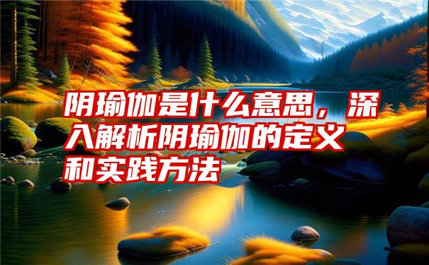 阴瑜伽是什么意思，深入解析阴瑜伽的定义和实践方法