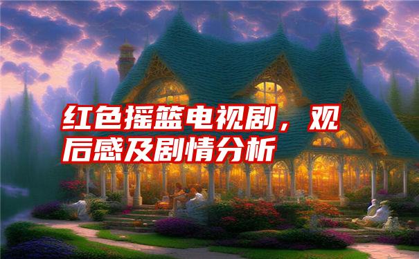 红色摇篮电视剧，观后感及剧情分析