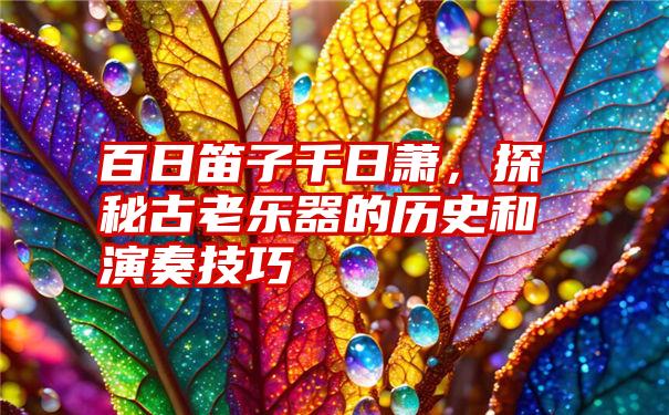 百日笛子千日萧，探秘古老乐器的历史和演奏技巧