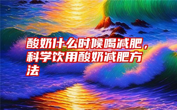 酸奶什么时候喝减肥，科学饮用酸奶减肥方法