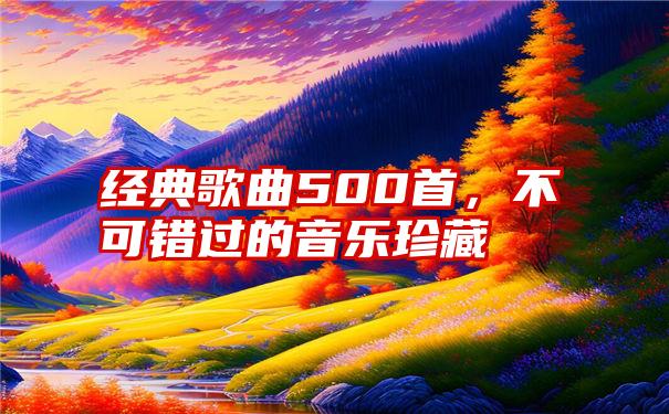 经典歌曲500首，不可错过的音乐珍藏