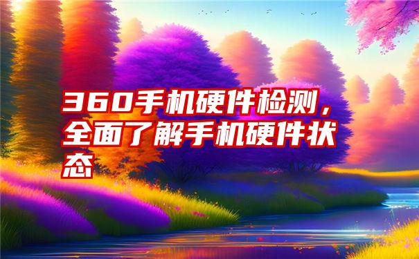 360手机硬件检测，全面了解手机硬件状态