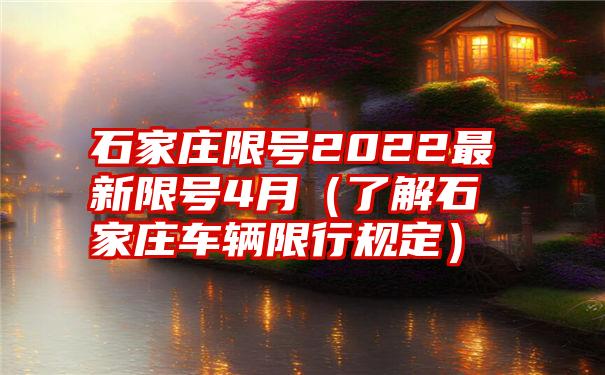 石家庄限号2022最新限号4月（了解石家庄车辆限行规定）