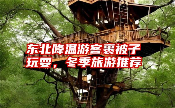 东北降温游客裹被子玩耍，冬季旅游推荐