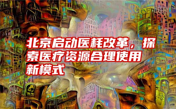 北京启动医耗改革，探索医疗资源合理使用新模式