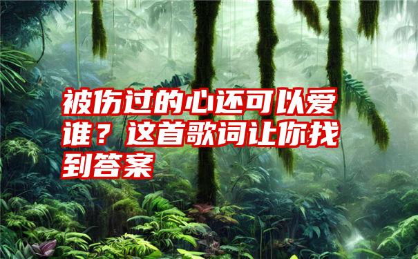 被伤过的心还可以爱谁？这首歌词让你找到答案