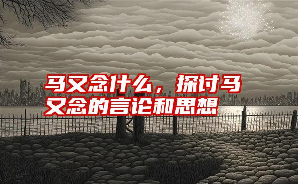 马又念什么，探讨马又念的言论和思想