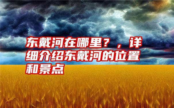 东戴河在哪里？，详细介绍东戴河的位置和景点