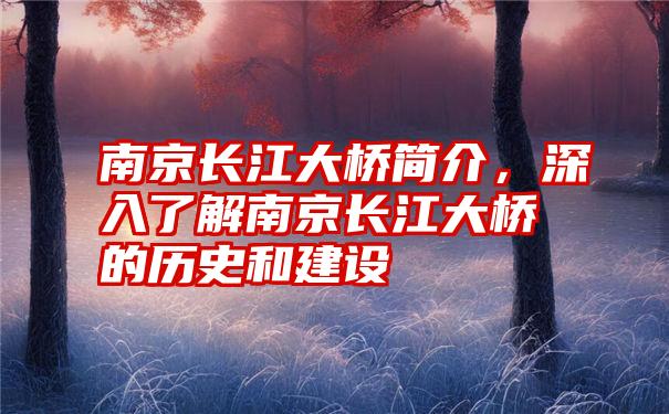 南京长江大桥简介，深入了解南京长江大桥的历史和建设