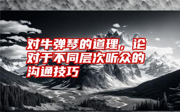 对牛弹琴的道理，论对于不同层次听众的沟通技巧