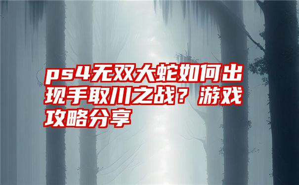 ps4无双大蛇如何出现手取川之战？游戏攻略分享