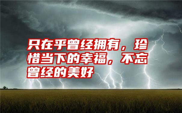 只在乎曾经拥有，珍惜当下的幸福，不忘曾经的美好