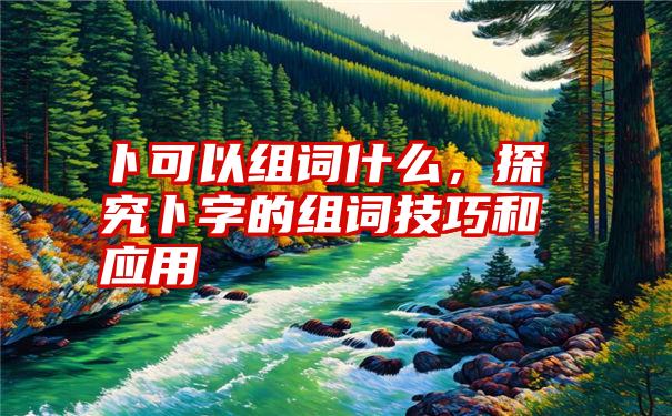 卜可以组词什么，探究卜字的组词技巧和应用