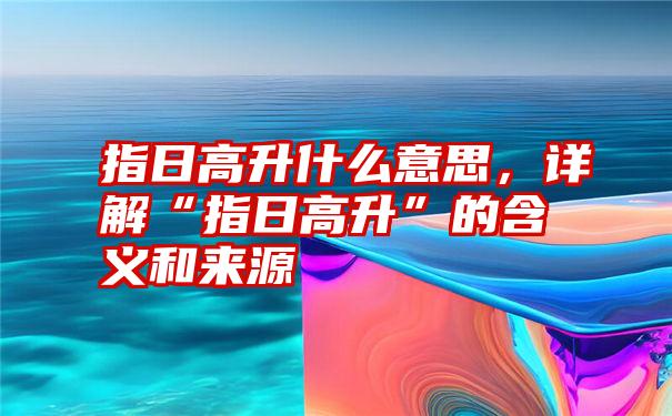 指日高升什么意思，详解“指日高升”的含义和来源