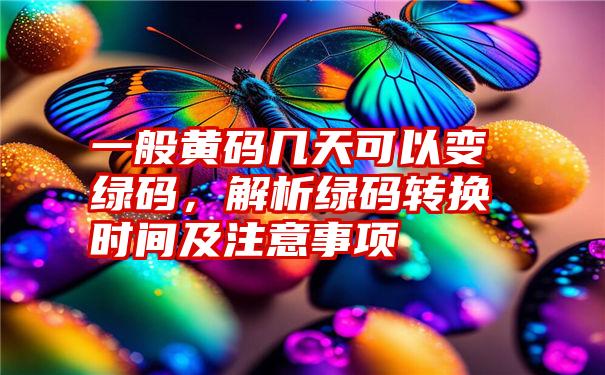 一般黄码几天可以变绿码，解析绿码转换时间及注意事项