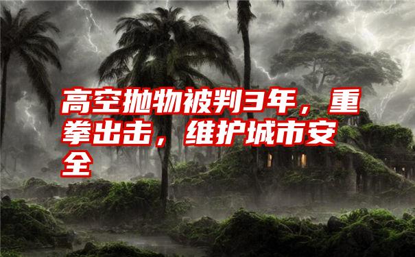 高空抛物被判3年，重拳出击，维护城市安全