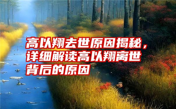 高以翔去世原因揭秘，详细解读高以翔离世背后的原因