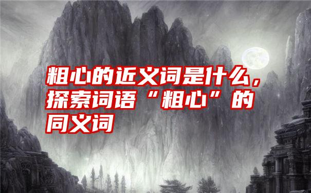 粗心的近义词是什么，探索词语“粗心”的同义词