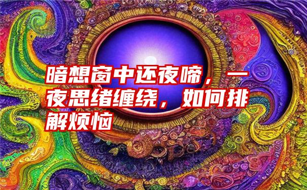 暗想窗中还夜啼，一夜思绪缠绕，如何排解烦恼