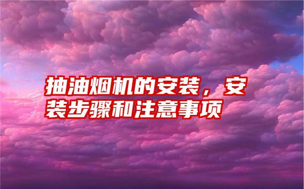 抽油烟机的安装，安装步骤和注意事项