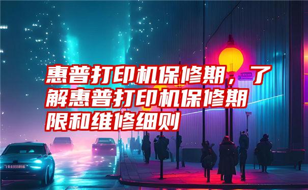 惠普打印机保修期，了解惠普打印机保修期限和维修细则