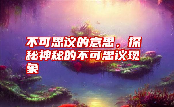 不可思议的意思，探秘神秘的不可思议现象