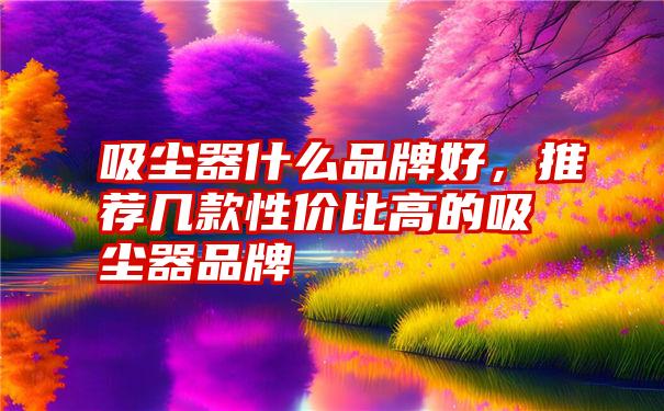 吸尘器什么品牌好，推荐几款性价比高的吸尘器品牌