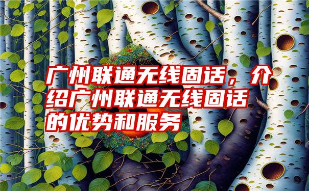 广州联通无线固话，介绍广州联通无线固话的优势和服务