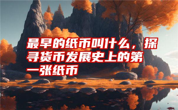 最早的纸币叫什么，探寻货币发展史上的第一张纸币