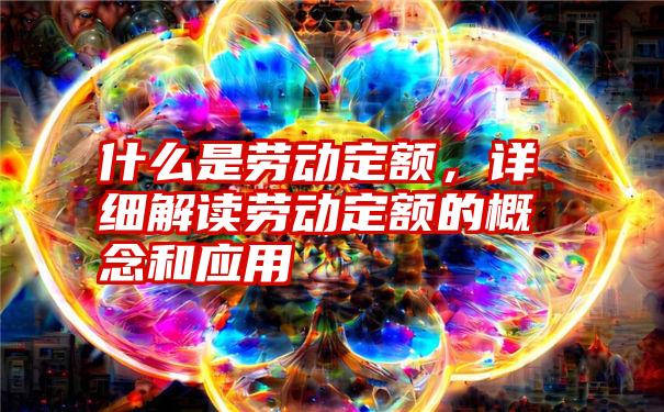 什么是劳动定额，详细解读劳动定额的概念和应用