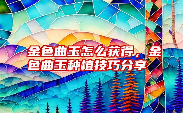 金色曲玉怎么获得，金色曲玉种植技巧分享