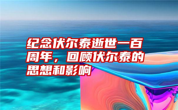 纪念伏尔泰逝世一百周年，回顾伏尔泰的思想和影响