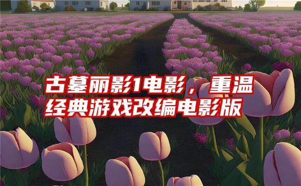 古墓丽影1电影，重温经典游戏改编电影版