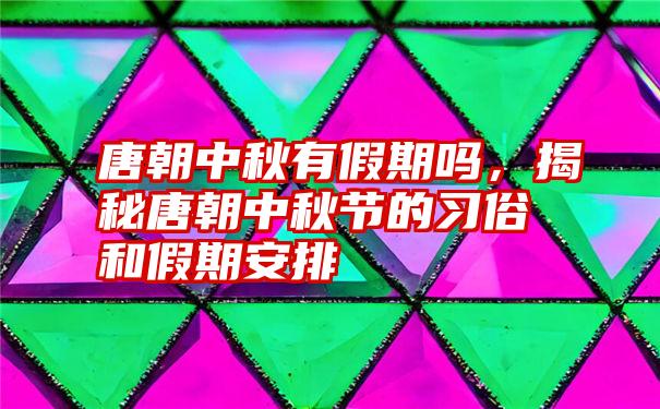 唐朝中秋有假期吗，揭秘唐朝中秋节的习俗和假期安排