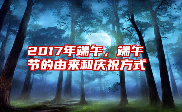 2017年端午，端午节的由来和庆祝方式